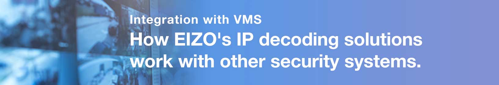 Integration with VMS How EIZO's IP decoding solutions work with other security systems.